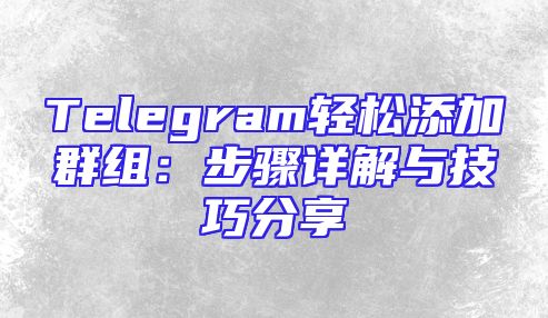 Telegram轻松添加群组：步骤详解与技巧分享