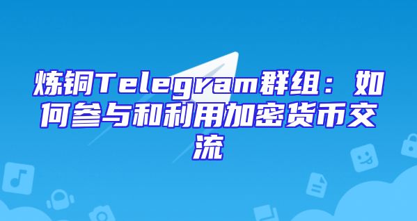 炼铜Telegram群组：如何参与和利用加密货币交流