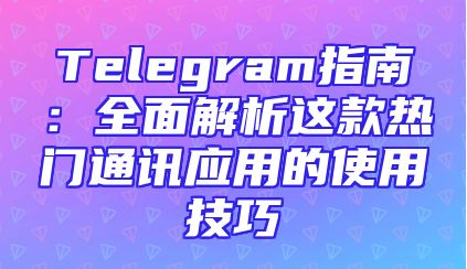 Telegram指南：全面解析这款热门通讯应用的使用技巧