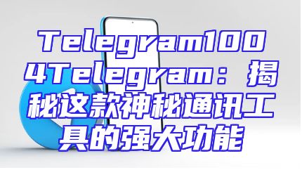 Telegram1004Telegram：揭秘这款神秘通讯工具的强大功能