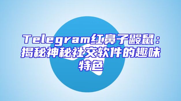 Telegram红鼻子鼹鼠：揭秘神秘社交软件的趣味特色