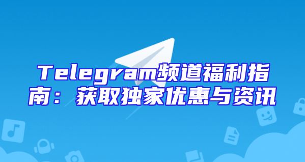 Telegram频道福利指南：获取独家优惠与资讯