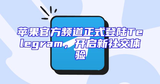 苹果官方频道正式登陆Telegram，开启新社交体验