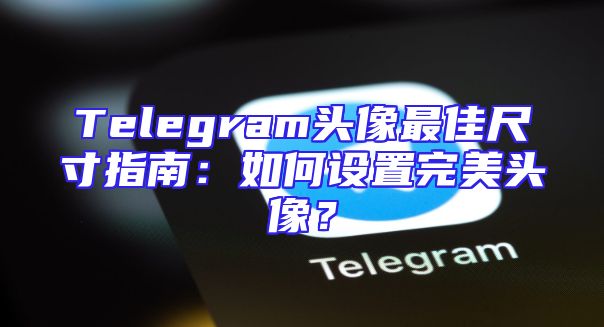 Telegram头像最佳尺寸指南：如何设置完美头像？