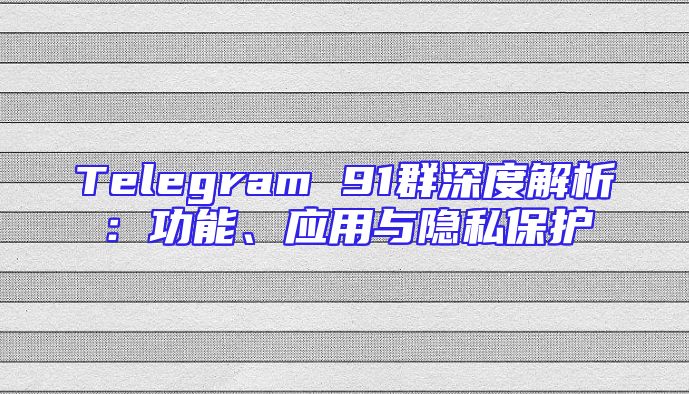 Telegram 91群深度解析：功能、应用与隐私保护