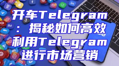 开车Telegram：揭秘如何高效利用Telegram进行市场营销
