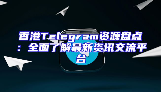 香港Telegram资源盘点：全面了解最新资讯交流平台