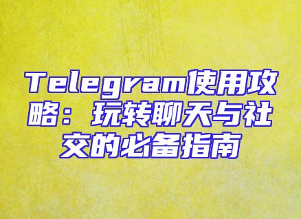 Telegram使用攻略：玩转聊天与社交的必备指南