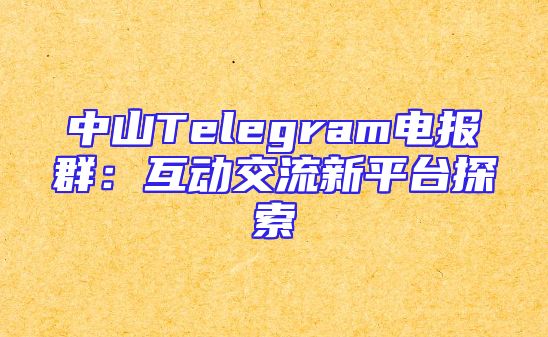 中山Telegram电报群：互动交流新平台探索