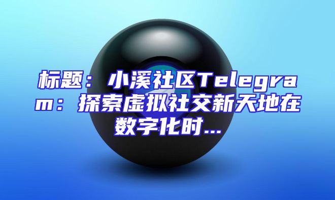 标题：小溪社区Telegram：探索虚拟社交新天地在数字化时...