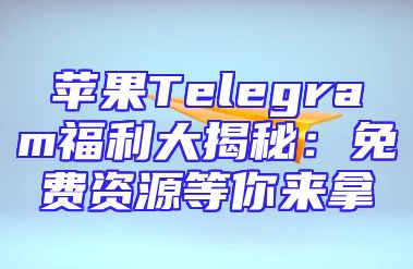 苹果Telegram福利大揭秘：免费资源等你来拿