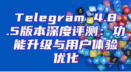 Telegram 4.8.5版本深度评测：功能升级与用户体验优化