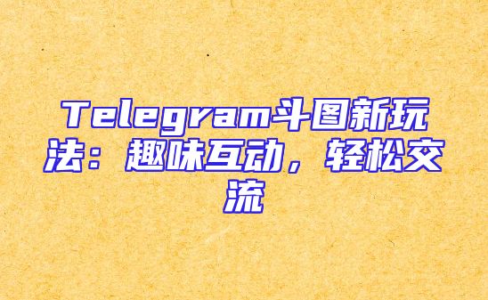 Telegram斗图新玩法：趣味互动，轻松交流