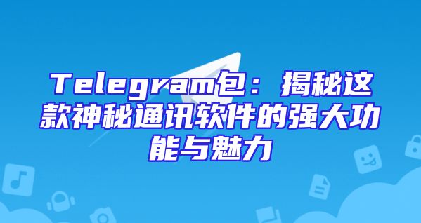 Telegram包：揭秘这款神秘通讯软件的强大功能与魅力