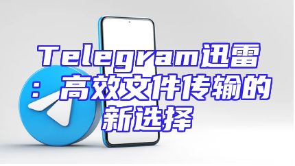Telegram迅雷：高效文件传输的新选择