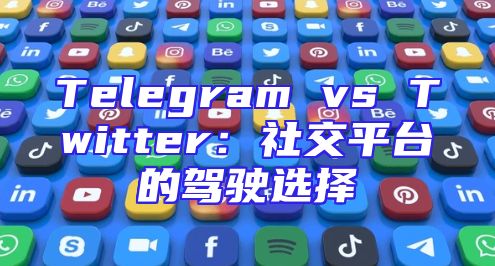 Telegram vs Twitter：社交平台的驾驶选择
