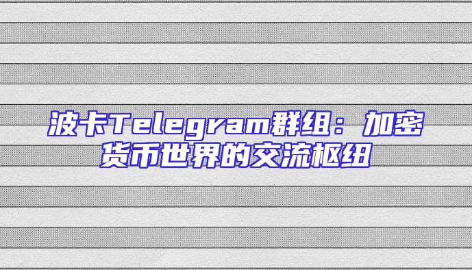 波卡Telegram群组：加密货币世界的交流枢纽