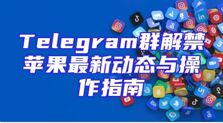 Telegram群解禁苹果最新动态与操作指南