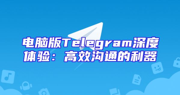 电脑版Telegram深度体验：高效沟通的利器