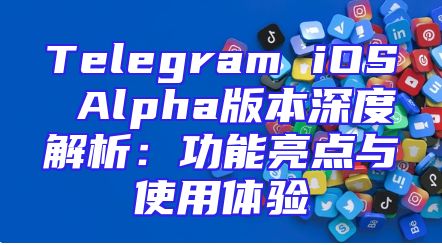 Telegram iOS Alpha版本深度解析：功能亮点与使用体验