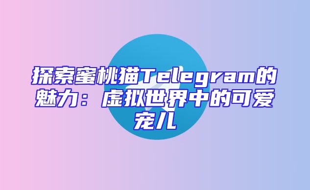 探索蜜桃猫Telegram的魅力：虚拟世界中的可爱宠儿