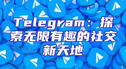 Telegram：探索无限有趣的社交新天地