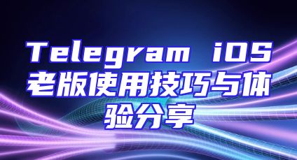 Telegram iOS老版使用技巧与体验分享