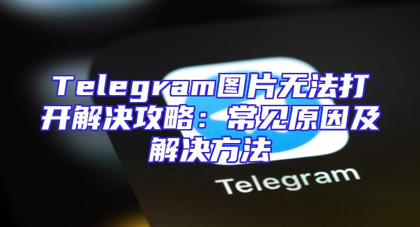 Telegram图片无法打开解决攻略：常见原因及解决方法