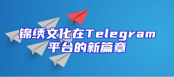 锦绣文化在Telegram平台的新篇章