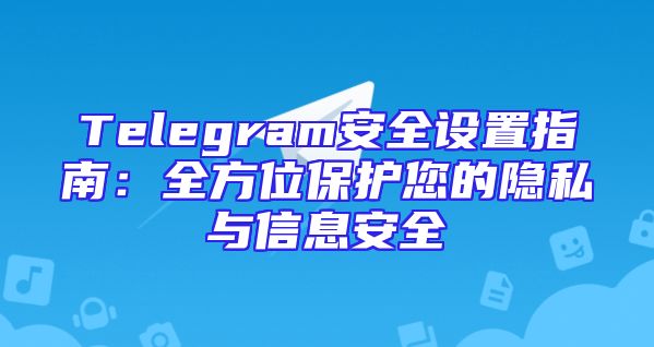 Telegram安全设置指南：全方位保护您的隐私与信息安全