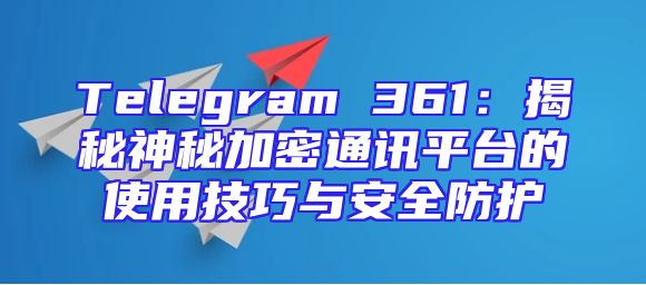 Telegram 361：揭秘神秘加密通讯平台的使用技巧与安全防护
