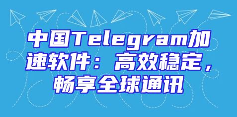 中国Telegram加速软件：高效稳定，畅享全球通讯