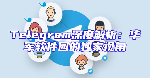 Telegram深度解析：华军软件园的独家视角