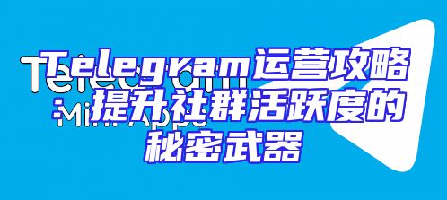 Telegram运营攻略：提升社群活跃度的秘密武器
