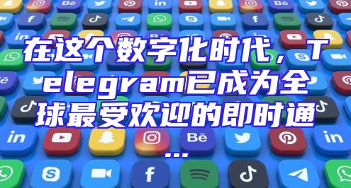 在这个数字化时代，Telegram已成为全球最受欢迎的即时通...