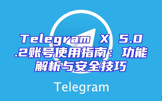 Telegram X 5.0.2账号使用指南：功能解析与安全技巧