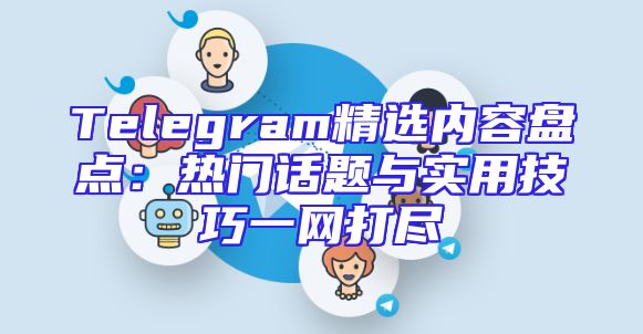 Telegram精选内容盘点：热门话题与实用技巧一网打尽