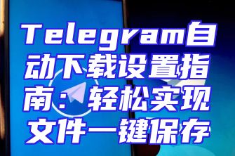 Telegram自动下载设置指南：轻松实现文件一键保存