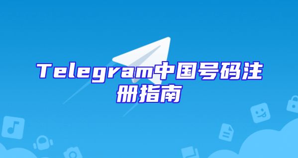 Telegram中国号码注册指南