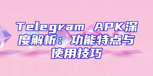 Telegram APK深度解析：功能特点与使用技巧