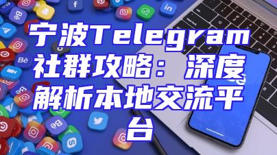 宁波Telegram社群攻略：深度解析本地交流平台