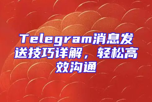 Telegram消息发送技巧详解，轻松高效沟通
