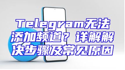 Telegram无法添加频道？详解解决步骤及常见原因