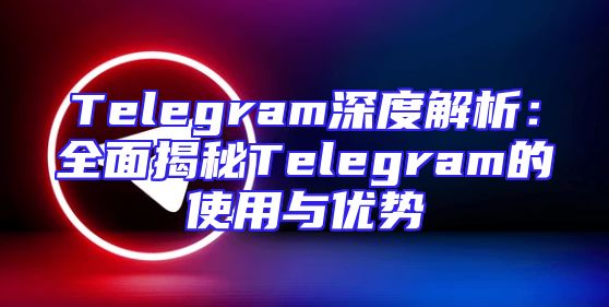 Telegram深度解析：全面揭秘Telegram的使用与优势