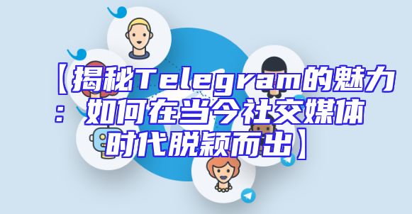 【揭秘Telegram的魅力：如何在当今社交媒体时代脱颖而出】