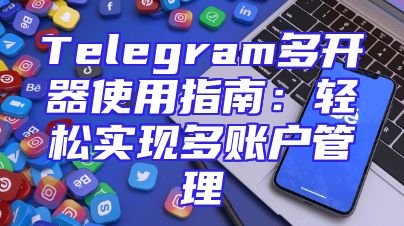 Telegram多开器使用指南：轻松实现多账户管理