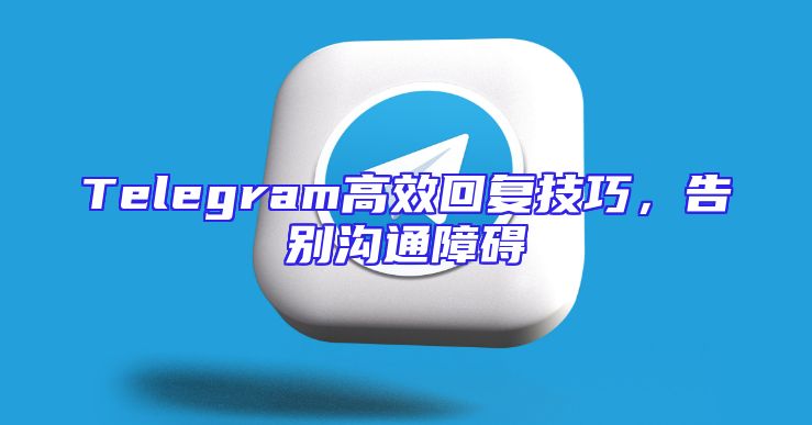 Telegram高效回复技巧，告别沟通障碍