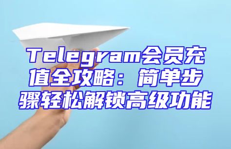 Telegram会员充值全攻略：简单步骤轻松解锁高级功能