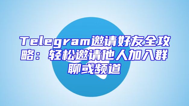 Telegram邀请好友全攻略：轻松邀请他人加入群聊或频道