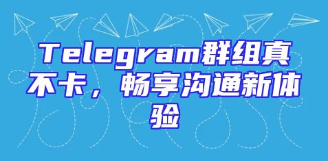 Telegram群组真不卡，畅享沟通新体验